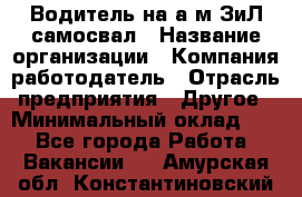 Водитель на а/м ЗиЛ самосвал › Название организации ­ Компания-работодатель › Отрасль предприятия ­ Другое › Минимальный оклад ­ 1 - Все города Работа » Вакансии   . Амурская обл.,Константиновский р-н